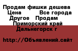 Продам фишки дешева  › Цена ­ 550 - Все города Другое » Продам   . Приморский край,Дальнегорск г.
